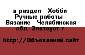  в раздел : Хобби. Ручные работы » Вязание . Челябинская обл.,Златоуст г.